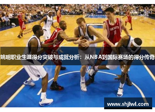 姚明职业生涯得分突破与成就分析：从NBA到国际赛场的得分传奇