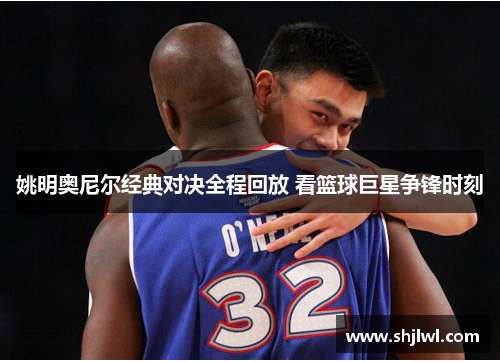 姚明奥尼尔经典对决全程回放 看篮球巨星争锋时刻