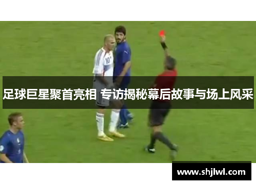 足球巨星聚首亮相 专访揭秘幕后故事与场上风采