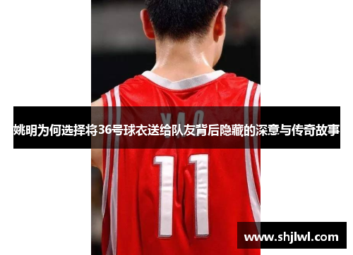 姚明为何选择将36号球衣送给队友背后隐藏的深意与传奇故事
