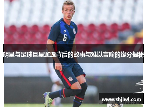 明星与足球巨星邂逅背后的故事与难以言喻的缘分揭秘