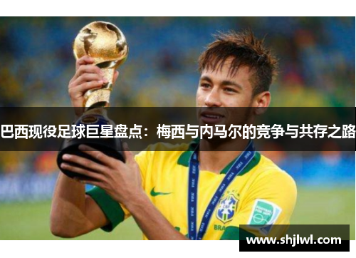 巴西现役足球巨星盘点：梅西与内马尔的竞争与共存之路