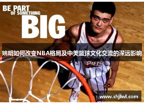 姚明如何改变NBA格局及中美篮球文化交流的深远影响