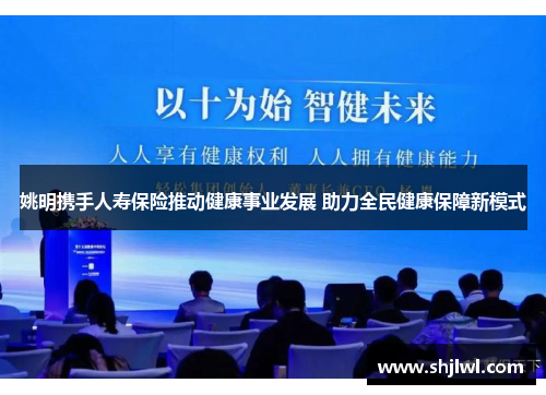 姚明携手人寿保险推动健康事业发展 助力全民健康保障新模式