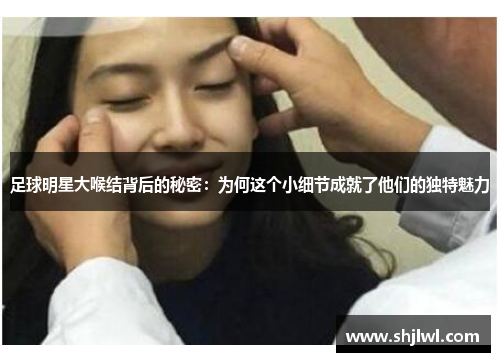 足球明星大喉结背后的秘密：为何这个小细节成就了他们的独特魅力