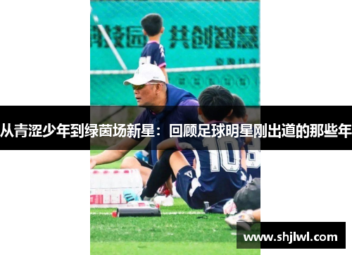 从青涩少年到绿茵场新星：回顾足球明星刚出道的那些年