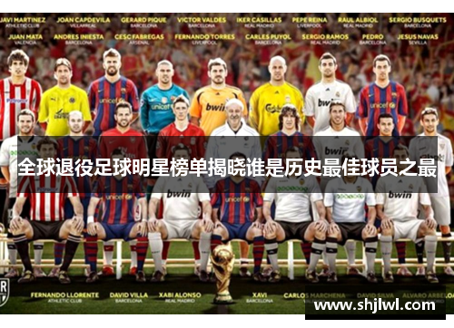 全球退役足球明星榜单揭晓谁是历史最佳球员之最