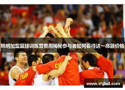 姚明加盟篮球训练营费用揭秘参与者如何看待这一高额价格