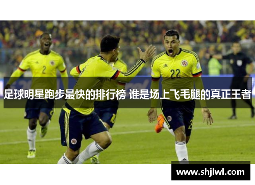 足球明星跑步最快的排行榜 谁是场上飞毛腿的真正王者
