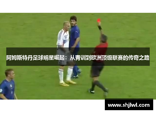 阿姆斯特丹足球明星崛起：从青训到欧洲顶级联赛的传奇之路