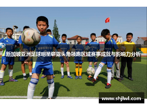 新加坡亚洲足球明星崭露头角领跑区域赛事成就与影响力分析