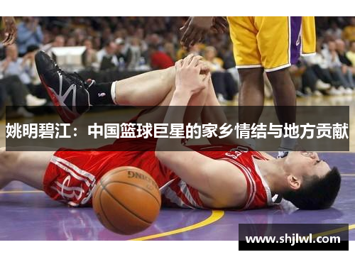 姚明碧江：中国篮球巨星的家乡情结与地方贡献