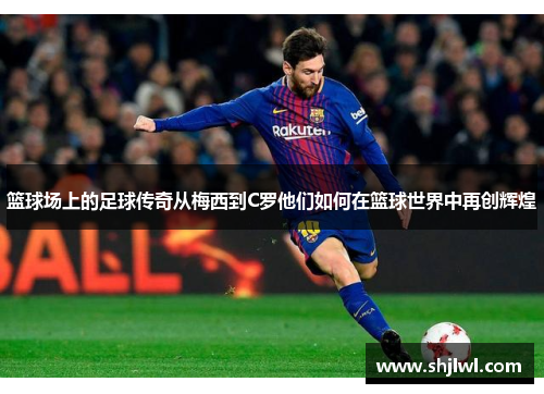 篮球场上的足球传奇从梅西到C罗他们如何在篮球世界中再创辉煌