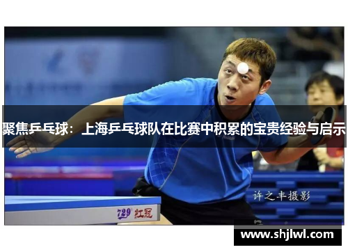 聚焦乒乓球：上海乒乓球队在比赛中积累的宝贵经验与启示