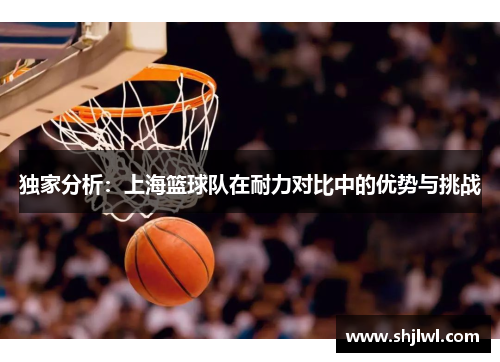 独家分析：上海篮球队在耐力对比中的优势与挑战