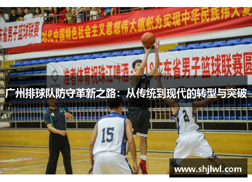 广州排球队防守革新之路：从传统到现代的转型与突破
