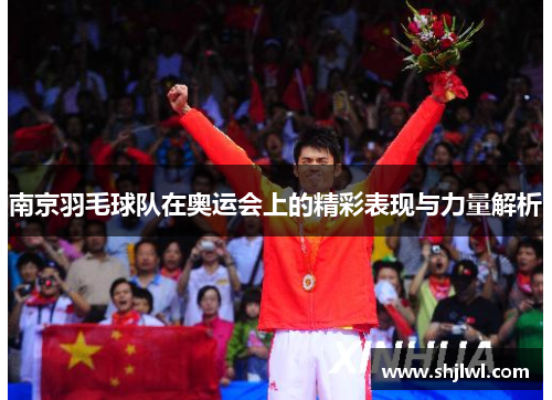 南京羽毛球队在奥运会上的精彩表现与力量解析