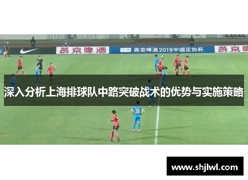 深入分析上海排球队中路突破战术的优势与实施策略