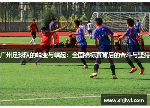 广州足球队的蜕变与崛起：全国锦标赛背后的奋斗与坚持