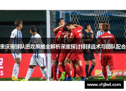 重庆排球队进攻策略全解析深度探讨排球战术与团队配合