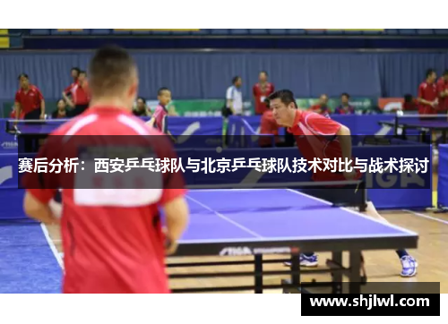 赛后分析：西安乒乓球队与北京乒乓球队技术对比与战术探讨