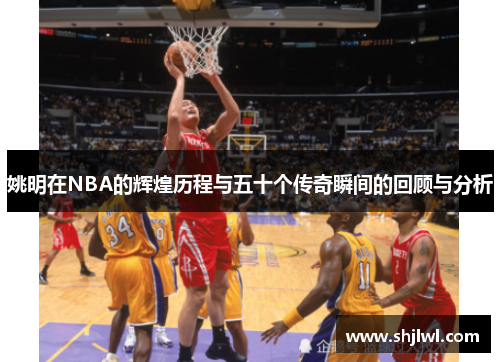 姚明在NBA的辉煌历程与五十个传奇瞬间的回顾与分析