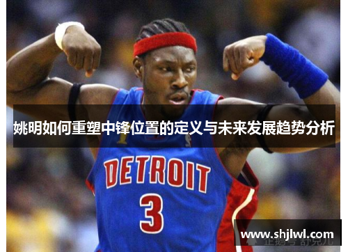 姚明如何重塑中锋位置的定义与未来发展趋势分析