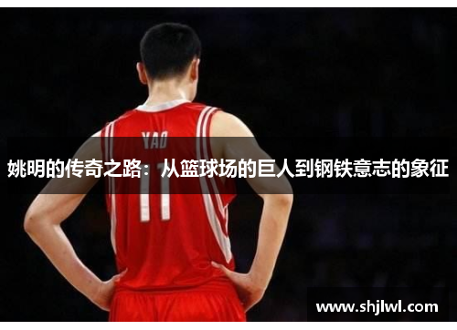 姚明的传奇之路：从篮球场的巨人到钢铁意志的象征