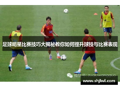 足球明星比赛技巧大揭秘教你如何提升球技与比赛表现