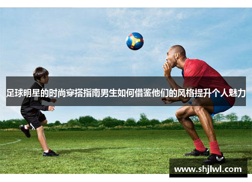 足球明星的时尚穿搭指南男生如何借鉴他们的风格提升个人魅力