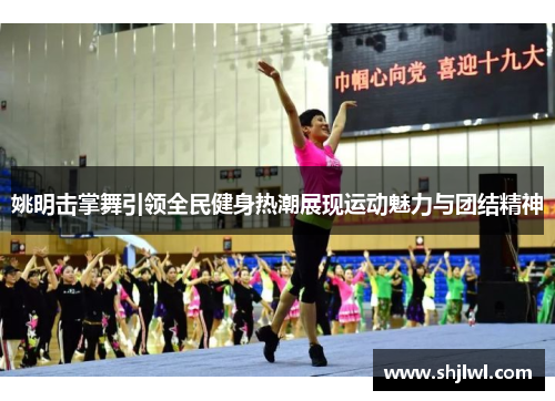 姚明击掌舞引领全民健身热潮展现运动魅力与团结精神