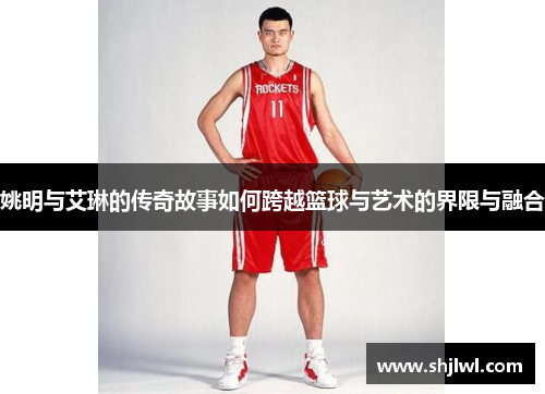 姚明与艾琳的传奇故事如何跨越篮球与艺术的界限与融合