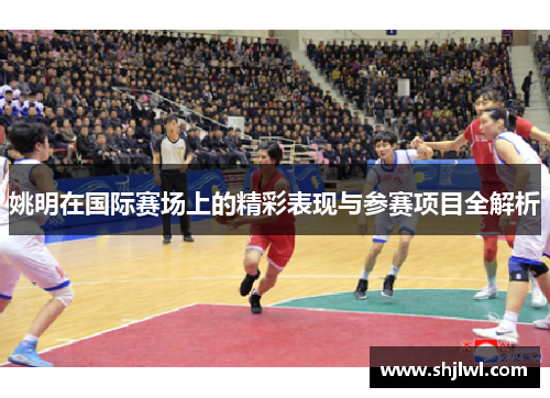 姚明在国际赛场上的精彩表现与参赛项目全解析