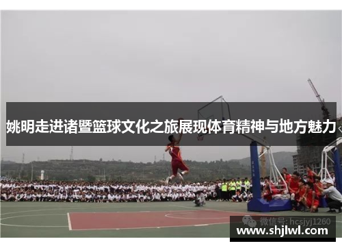 姚明走进诸暨篮球文化之旅展现体育精神与地方魅力