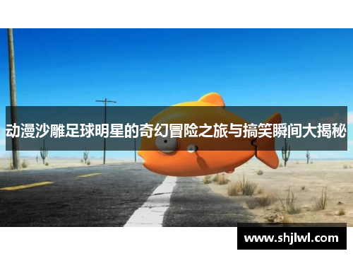动漫沙雕足球明星的奇幻冒险之旅与搞笑瞬间大揭秘