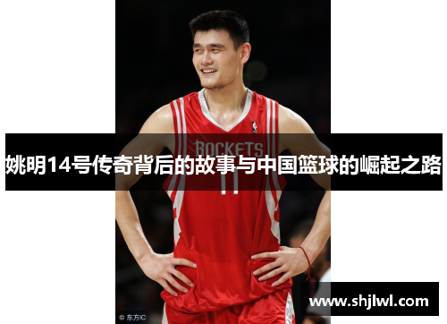 姚明14号传奇背后的故事与中国篮球的崛起之路