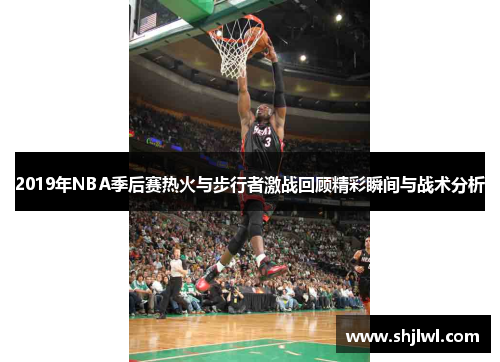 2019年NBA季后赛热火与步行者激战回顾精彩瞬间与战术分析