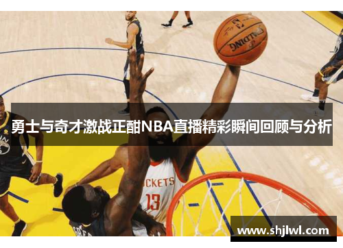 勇士与奇才激战正酣NBA直播精彩瞬间回顾与分析