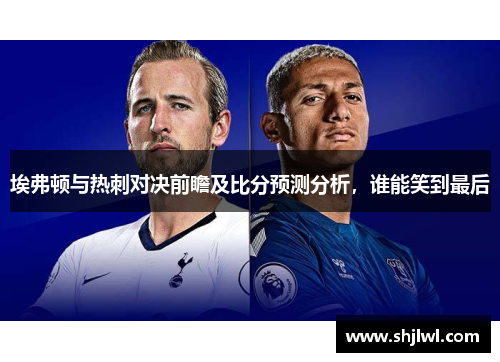 埃弗顿与热刺对决前瞻及比分预测分析，谁能笑到最后
