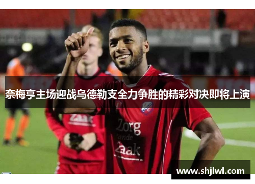 奈梅亨主场迎战乌德勒支全力争胜的精彩对决即将上演