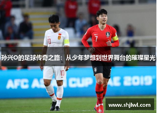 孙兴O的足球传奇之路：从少年梦想到世界舞台的璀璨星光