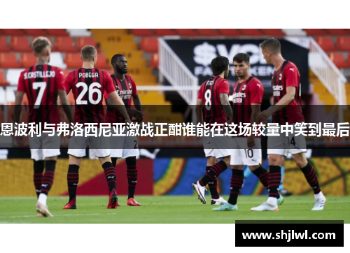 恩波利与弗洛西尼亚激战正酣谁能在这场较量中笑到最后