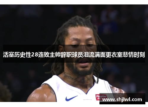 活塞历史性28连败主帅辞职球员泪流满面更衣室悲情时刻