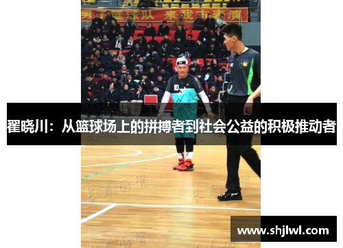 翟晓川：从篮球场上的拼搏者到社会公益的积极推动者