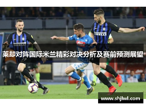 莱却对阵国际米兰精彩对决分析及赛前预测展望
